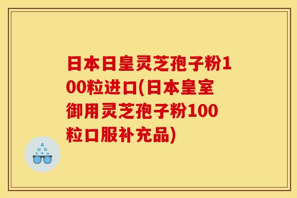 日本日皇灵芝孢子粉100粒进口(日本皇室御用灵芝孢子粉100粒口服补充品)