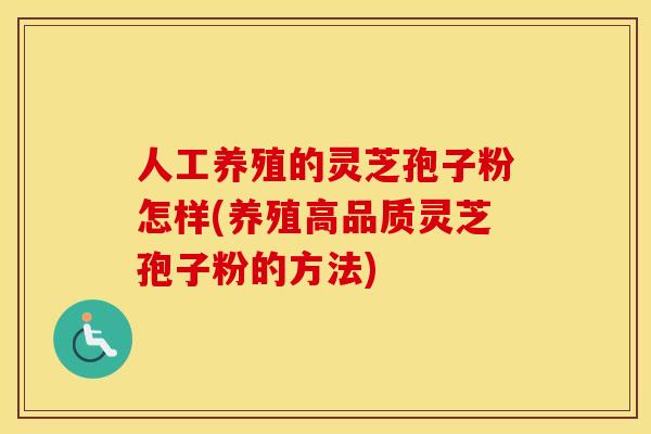 人工养殖的灵芝孢子粉怎样(养殖高品质灵芝孢子粉的方法)
