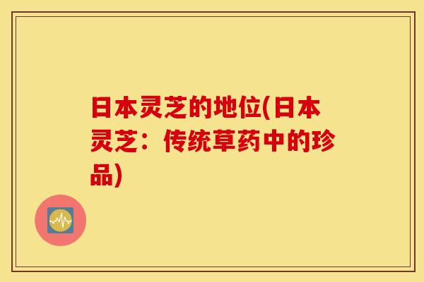 日本灵芝的地位(日本灵芝:传统草药中的珍品)