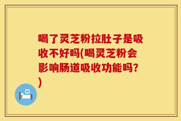 喝了灵芝粉拉肚子是吸收不好吗(喝灵芝粉会影响肠道吸收功能吗?)