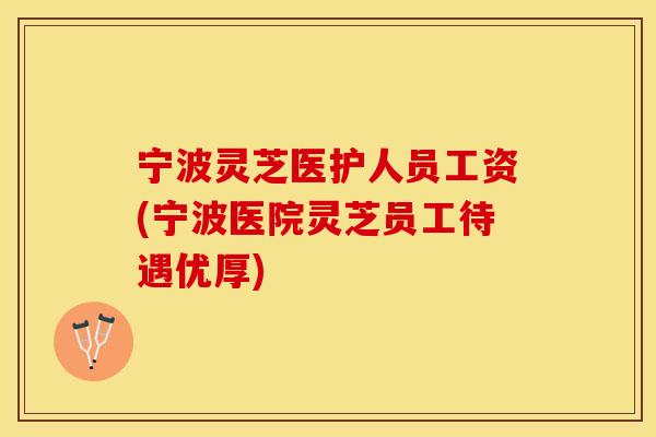 宁波灵芝医护人员工资(宁波医院灵芝员工待遇优厚)