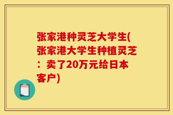 张家港种灵芝大学生(张家港大学生种植灵芝：卖了20万元给日本客户)