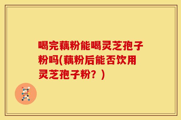 喝完藕粉能喝灵芝孢子粉吗(藕粉后能否饮用灵芝孢子粉?)