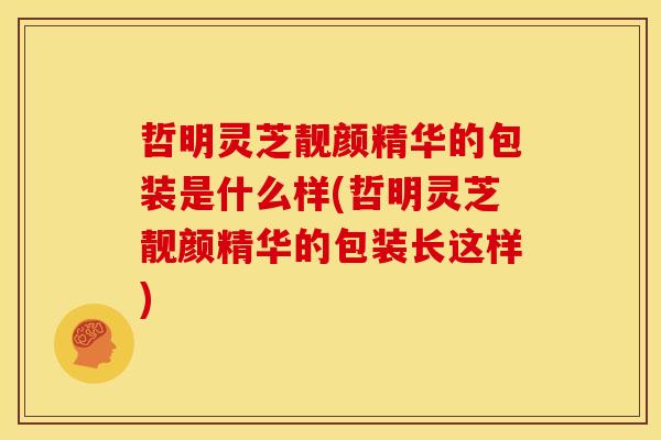 哲明灵芝靓颜精华的包装是什么样(哲明灵芝靓颜精华的包装长这样)