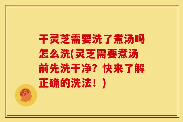 干灵芝需要洗了煮汤吗怎么洗(灵芝需要煮汤前先洗干净？快来了解正确的洗法！)