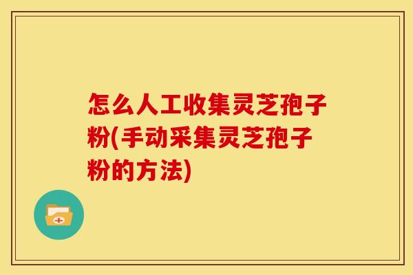 怎么人工收集灵芝孢子粉(手动采集灵芝孢子粉的方法)