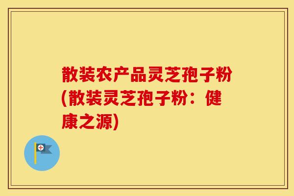 散装农产品灵芝孢子粉(散装灵芝孢子粉：健康之源)