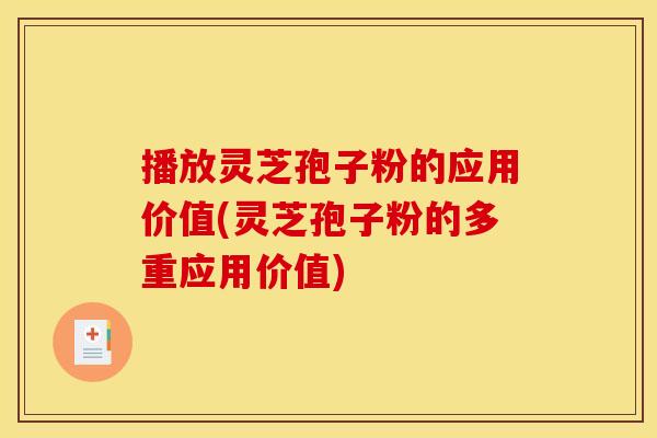 播放灵芝孢子粉的应用价值(灵芝孢子粉的多重应用价值)