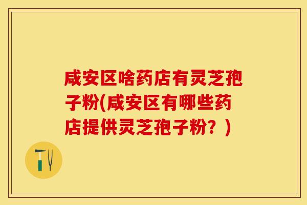 咸安区啥药店有灵芝孢子粉(咸安区有哪些药店提供灵芝孢子粉?)