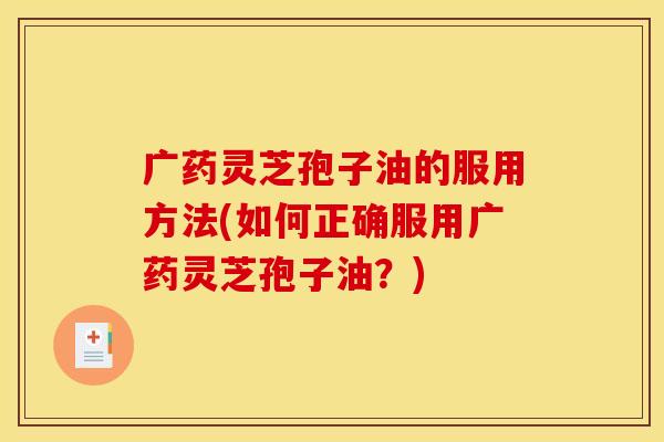 广药灵芝孢子油的服用方法(如何正确服用广药灵芝孢子油?)