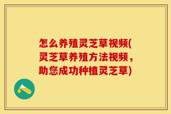 怎么养殖灵芝草视频(灵芝草养殖方法视频,助您成功种植灵芝草)
