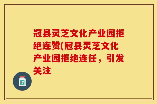 冠县灵芝文化产业园拒绝连赞(冠县灵芝文化产业园拒绝连任,引发关注