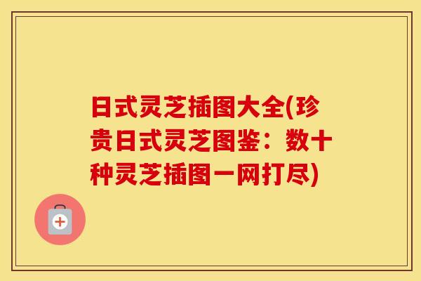 日式灵芝插图大全(珍贵日式灵芝图鉴:数十种灵芝插图一网打尽)