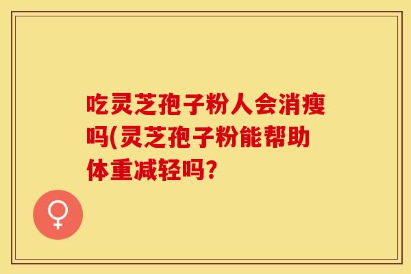 吃灵芝孢子粉人会消瘦吗(灵芝孢子粉能帮助体重减轻吗?