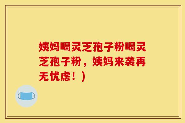 姨妈喝灵芝孢子粉喝灵芝孢子粉，姨妈来袭再无忧虑！)