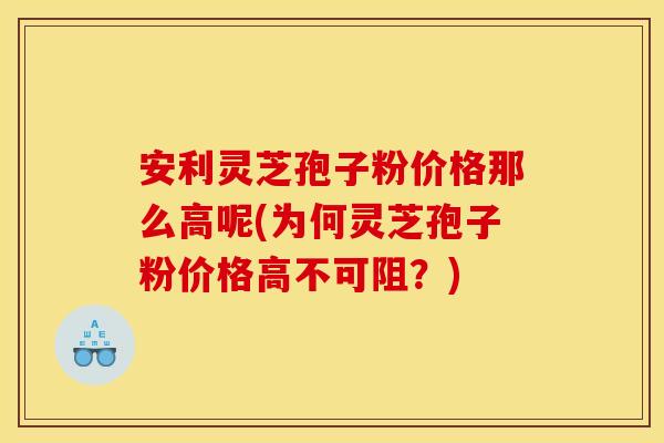 安利灵芝孢子粉价格那么高呢(为何灵芝孢子粉价格高不可阻?)