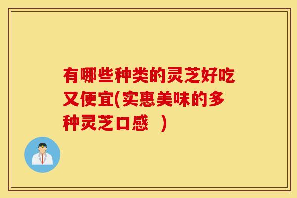 有哪些种类的灵芝好吃又便宜(实惠美味的多种灵芝口感  )