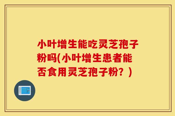 小叶增生能吃灵芝孢子粉吗(小叶增生患者能否食用灵芝孢子粉?)