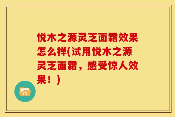 悦木之源灵芝面霜效果怎么样(试用悦木之源灵芝面霜，感受惊人效果！)