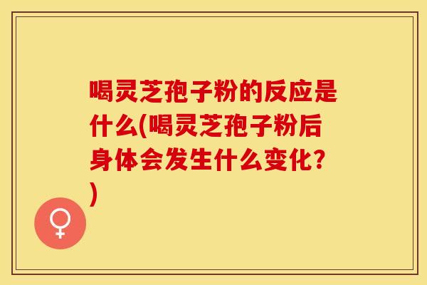 喝灵芝孢子粉的反应是什么(喝灵芝孢子粉后身体会发生什么变化?)