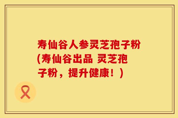 寿仙谷人参灵芝孢子粉(寿仙谷出品 灵芝孢子粉，提升健康！)