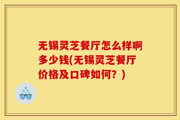 无锡灵芝餐厅怎么样啊多少钱(无锡灵芝餐厅价格及口碑如何?)