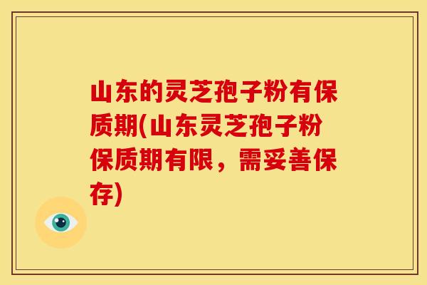 山东的灵芝孢子粉有保质期(山东灵芝孢子粉保质期有限,需妥善保存)