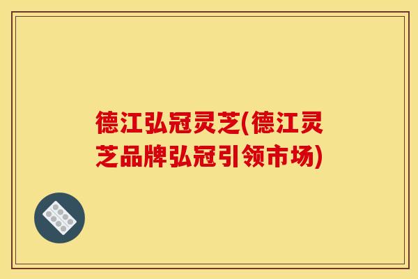 德江弘冠灵芝(德江灵芝品牌弘冠引领市场)
