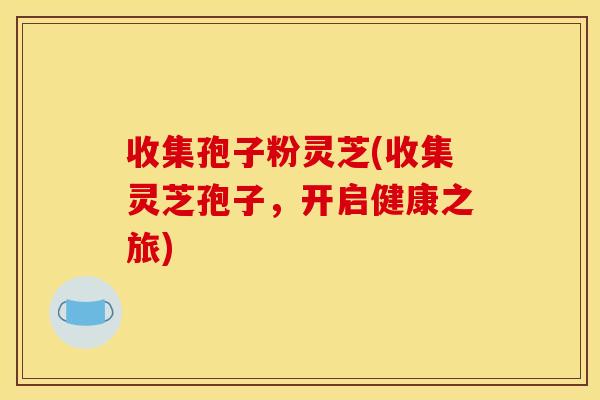 收集孢子粉灵芝(收集灵芝孢子,开启健康之旅)