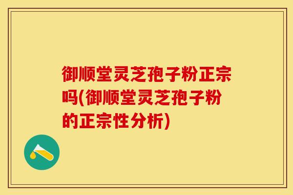 御顺堂灵芝孢子粉正宗吗(御顺堂灵芝孢子粉的正宗性分析)