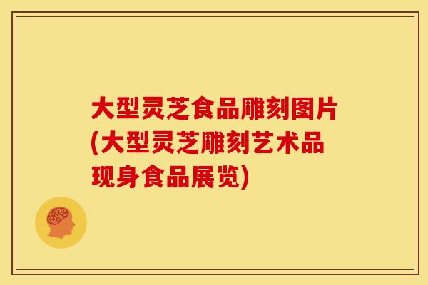 大型灵芝食品雕刻图片(大型灵芝雕刻艺术品现身食品展览)