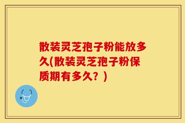 散装灵芝孢子粉能放多久(散装灵芝孢子粉保质期有多久?)