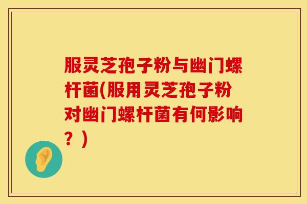 服灵芝孢子粉与幽门螺杆菌(服用灵芝孢子粉对幽门螺杆菌有何影响?)