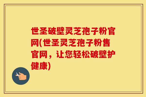 世圣破壁灵芝孢子粉官网(世圣灵芝孢子粉售官网，让您轻松破壁护健康)
