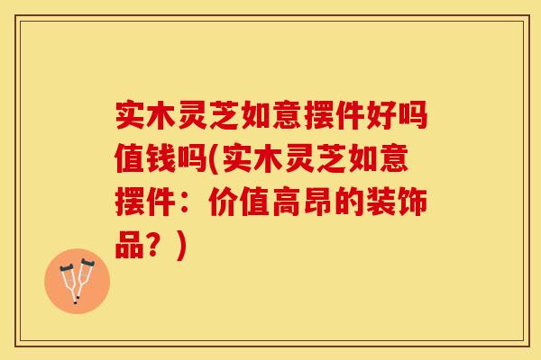 实木灵芝如意摆件好吗值钱吗(实木灵芝如意摆件:价值高昂的装饰品?)