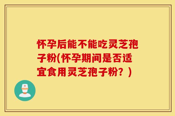 怀孕后能不能吃灵芝孢子粉(怀孕期间是否适宜食用灵芝孢子粉？)