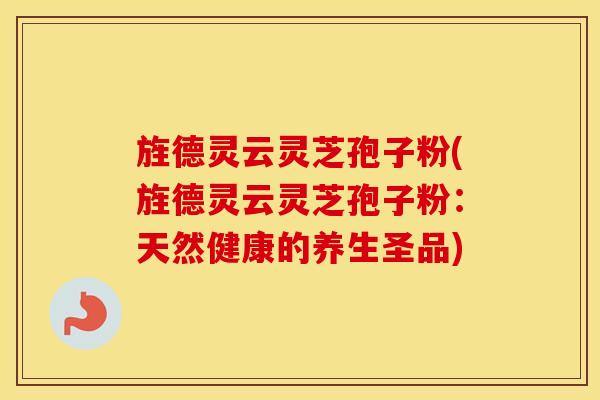 旌德灵云灵芝孢子粉(旌德灵云灵芝孢子粉：天然健康的养生圣品)