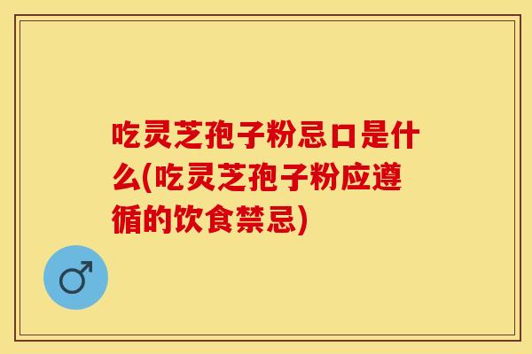 吃灵芝孢子粉忌口是什么(吃灵芝孢子粉应遵循的饮食禁忌)