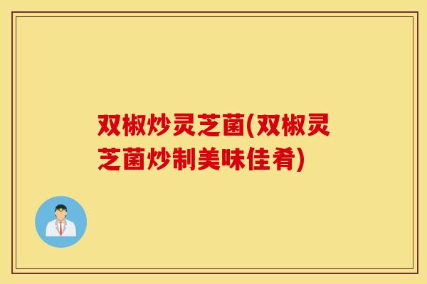 双椒炒灵芝菌(双椒灵芝菌炒制美味佳肴)
