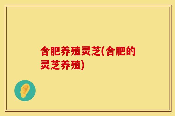 合肥养殖灵芝(合肥的灵芝养殖)