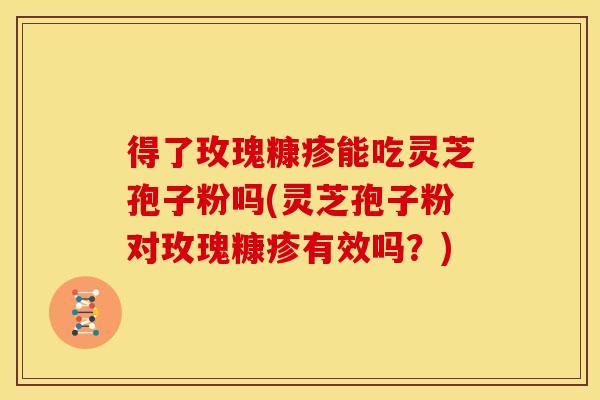 得了玫瑰糠疹能吃灵芝孢子粉吗(灵芝孢子粉对玫瑰糠疹有效吗?)