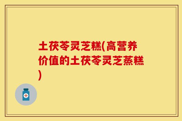 土茯苓灵芝糕(高营养价值的土茯苓灵芝蒸糕)
