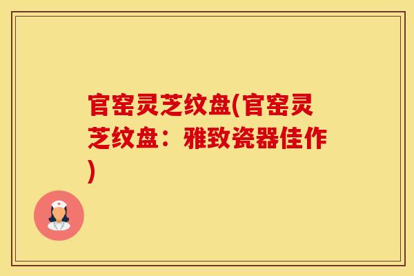 官窑灵芝纹盘(官窑灵芝纹盘:雅致瓷器佳作)