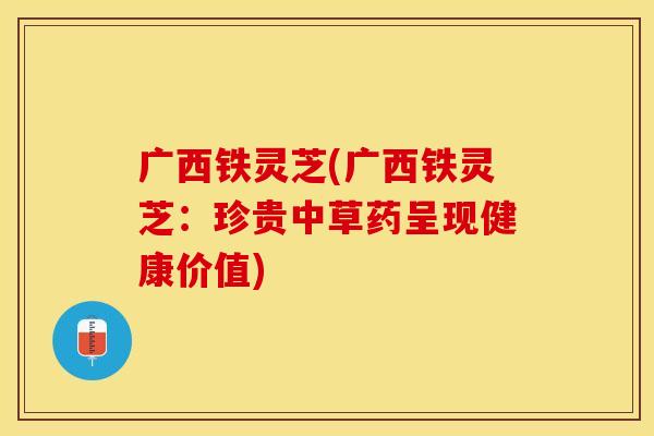 广西铁灵芝(广西铁灵芝:珍贵中草药呈现健康价值)