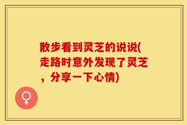 散步看到灵芝的说说(走路时意外发现了灵芝,分享一下心情)