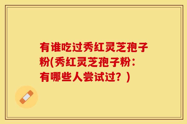 有谁吃过秀红灵芝孢子粉(秀红灵芝孢子粉:有哪些人尝试过?)