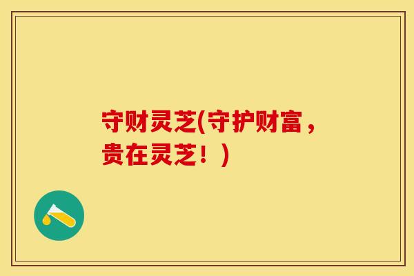 守财灵芝(守护财富，贵在灵芝！)