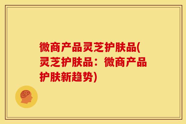 微商产品灵芝护肤品(灵芝护肤品：微商产品护肤新趋势)