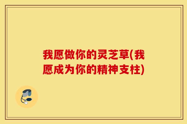 我愿做你的灵芝草(我愿成为你的精神支柱)