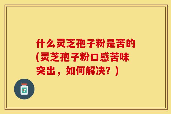 什么灵芝孢子粉是苦的(灵芝孢子粉口感苦味突出,如何解决?)